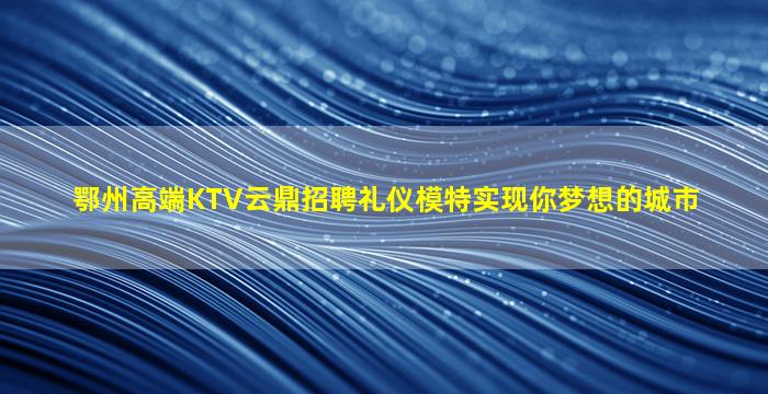 鄂州高端KTV云鼎招聘礼仪模特实现你梦想的城市